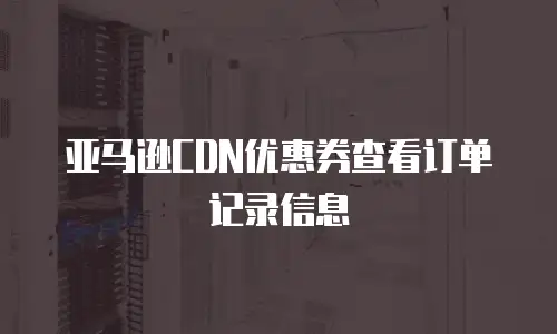 亚马逊CDN优惠券查看订单记录信息