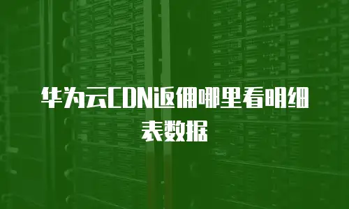 华为云CDN返佣哪里看明细表数据