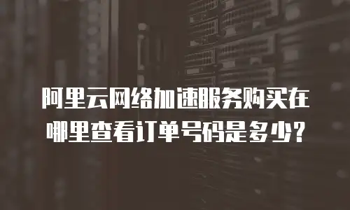 阿里云网络加速服务购买在哪里查看订单号码是多少？
