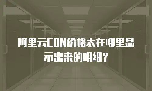 阿里云CDN价格表在哪里显示出来的明细？