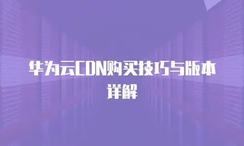 华为云CDN购买技巧与版本详解