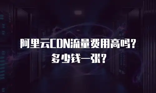 阿里云CDN流量费用高吗？多少钱一张？