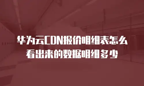 华为云CDN报价明细表怎么看出来的数据明细多少