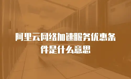 阿里云网络加速服务优惠条件是什么意思