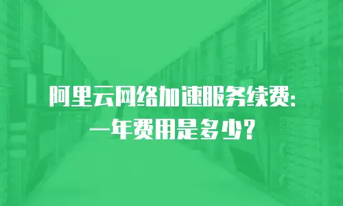 阿里云网络加速服务续费：一年费用是多少？
