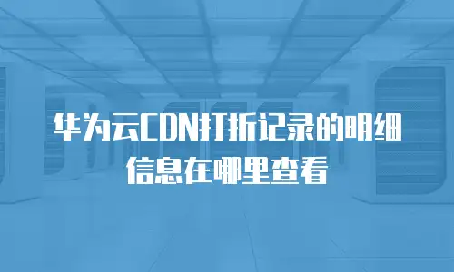 华为云CDN打折记录的明细信息在哪里查看