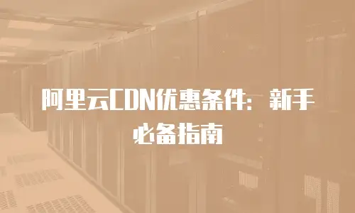 阿里云CDN优惠条件：新手必备指南