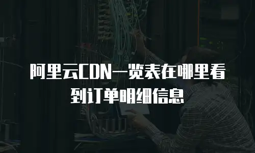 阿里云CDN一览表在哪里看到订单明细信息