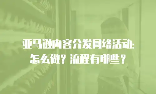亚马逊内容分发网络活动：怎么做？流程有哪些？