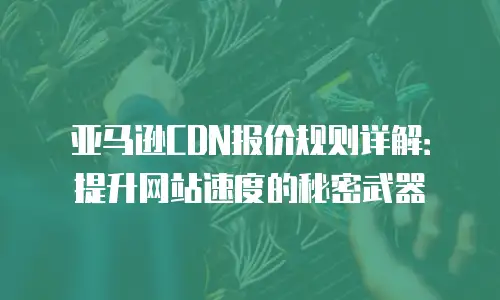 亚马逊CDN报价规则详解：提升网站速度的秘密武器