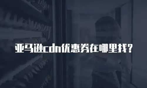 亚马逊cdn优惠券在哪里找？