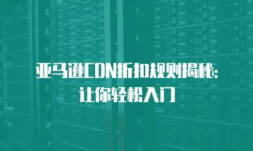 亚马逊CDN折扣规则揭秘：让你轻松入门