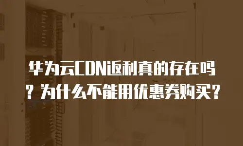 华为云CDN返利真的存在吗？为什么不能用优惠券购买？