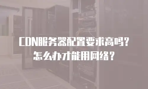 CDN服务器配置要求高吗？怎么办才能用网络？