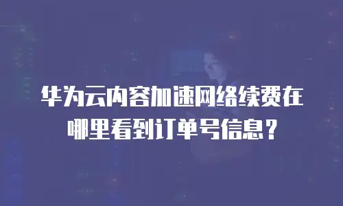 华为云内容加速网络续费在哪里看到订单号信息？
