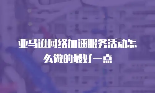 亚马逊网络加速服务活动怎么做的最好一点