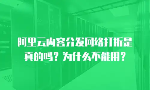 阿里云内容分发网络打折是真的吗？为什么不能用？