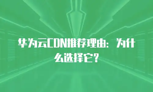 华为云CDN推荐理由：为什么选择它？