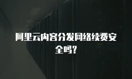 阿里云内容分发网络续费安全吗？