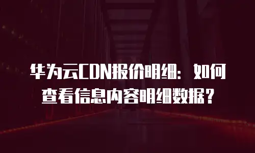 华为云CDN报价明细：如何查看信息内容明细数据？