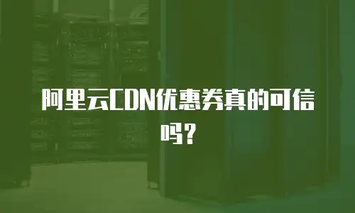 阿里云CDN优惠券真的可信吗？