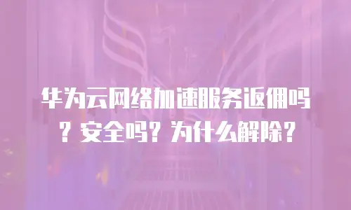 华为云网络加速服务返佣吗？安全吗？为什么解除？