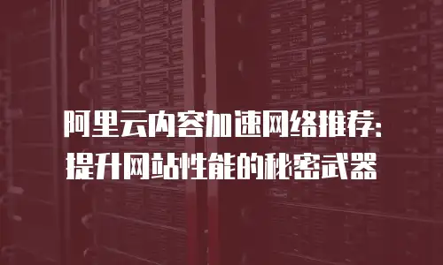 阿里云内容加速网络推荐：提升网站性能的秘密武器