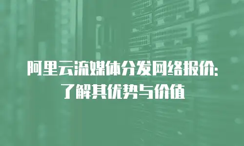 阿里云流媒体分发网络报价: 了解其优势与价值
