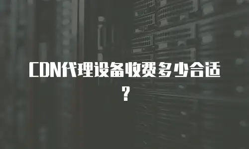  CDN代理设备收费多少合适？