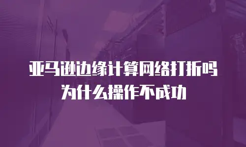 亚马逊边缘计算网络打折吗为什么操作不成功