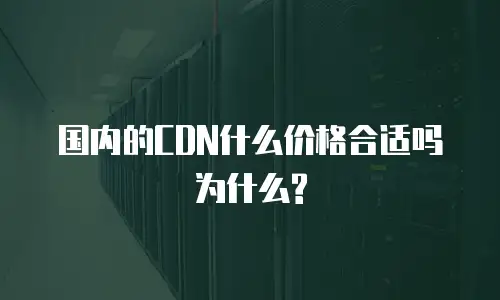 国内的CDN什么价格合适吗为什么?