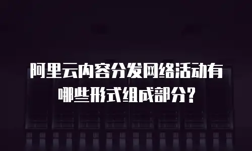 阿里云内容分发网络活动有哪些形式组成部分?
