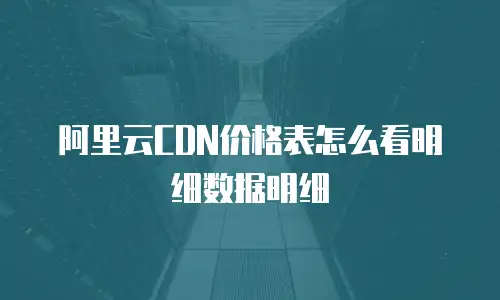 阿里云CDN价格表怎么看明细数据明细