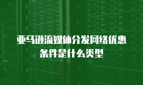亚马逊流媒体分发网络优惠条件是什么类型