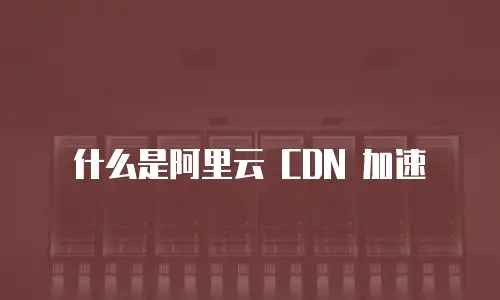 什么是阿里云 CDN 加速