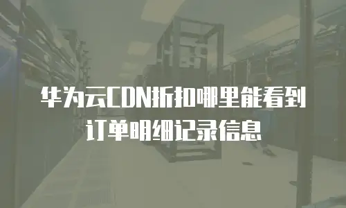华为云CDN折扣哪里能看到订单明细记录信息