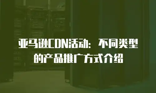 亚马逊CDN活动：不同类型的产品推广方式介绍