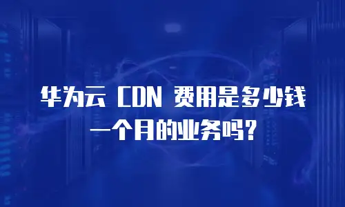 华为云 CDN 费用是多少钱一个月的业务吗？