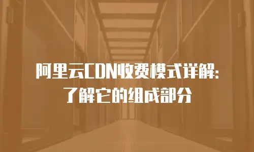 阿里云CDN收费模式详解：了解它的组成部分