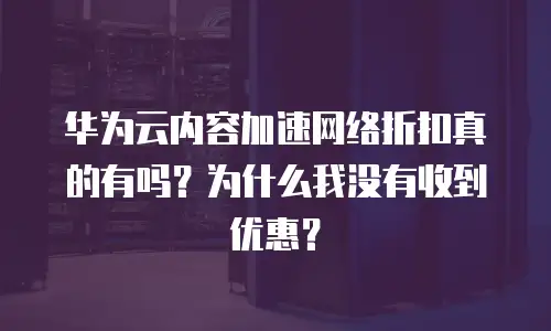 华为云内容加速网络折扣真的有吗？为什么我没有收到优惠？