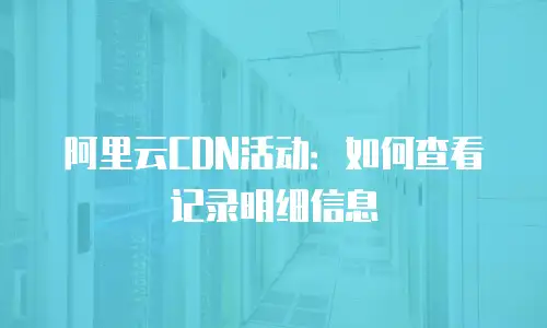 阿里云CDN活动：如何查看记录明细信息