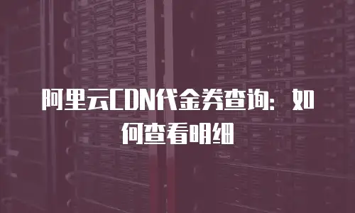 阿里云CDN代金券查询：如何查看明细