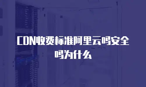 CDN收费标准阿里云吗安全吗为什么