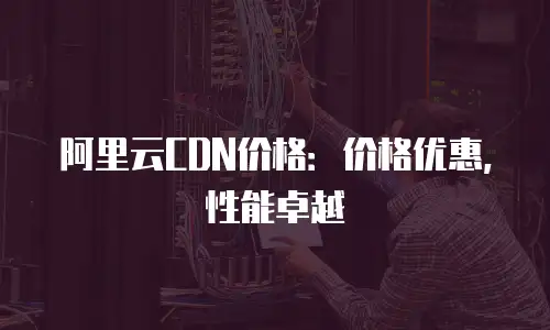 阿里云CDN价格：价格优惠，性能卓越