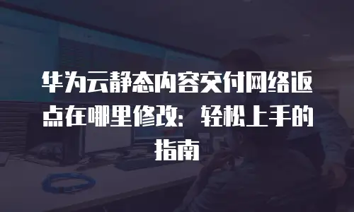 华为云静态内容交付网络返点在哪里修改：轻松上手的指南