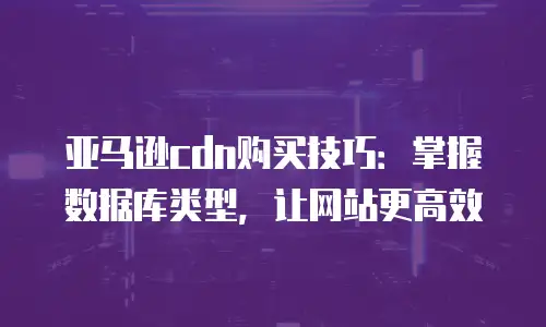 亚马逊cdn购买技巧：掌握数据库类型，让网站更高效