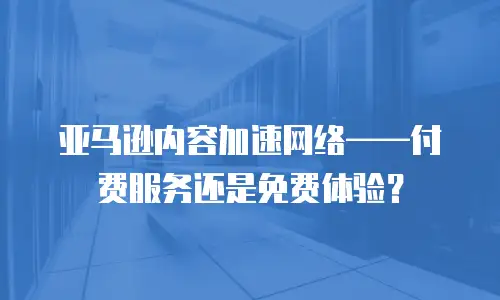 亚马逊内容加速网络&mdash;&mdash;付费服务还是免费体验？