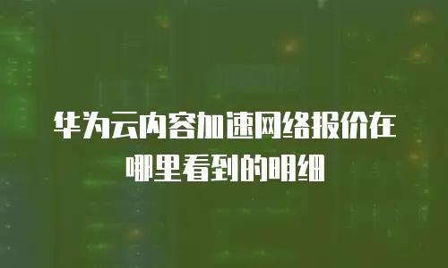 华为云内容加速网络报价在哪里看到的明细