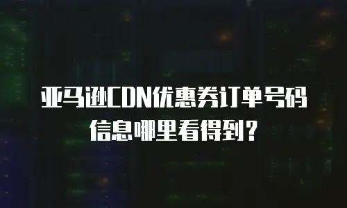 亚马逊CDN优惠券订单号码信息哪里看得到？