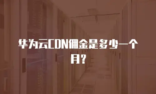 华为云CDN佣金是多少一个月？